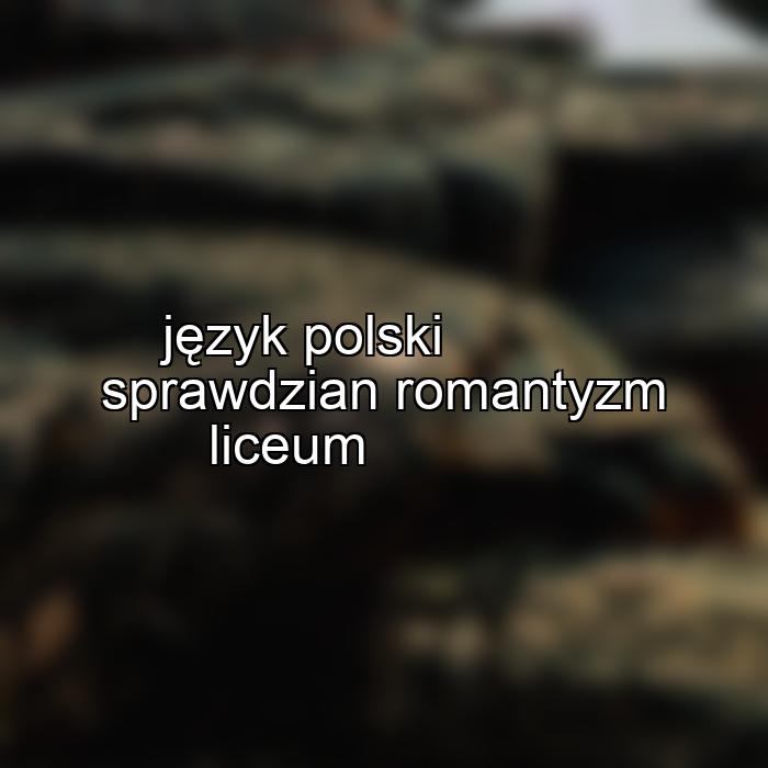 język polski sprawdzian romantyzm liceum