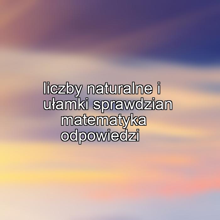 liczby naturalne i ułamki sprawdzian matematyka odpowiedzi