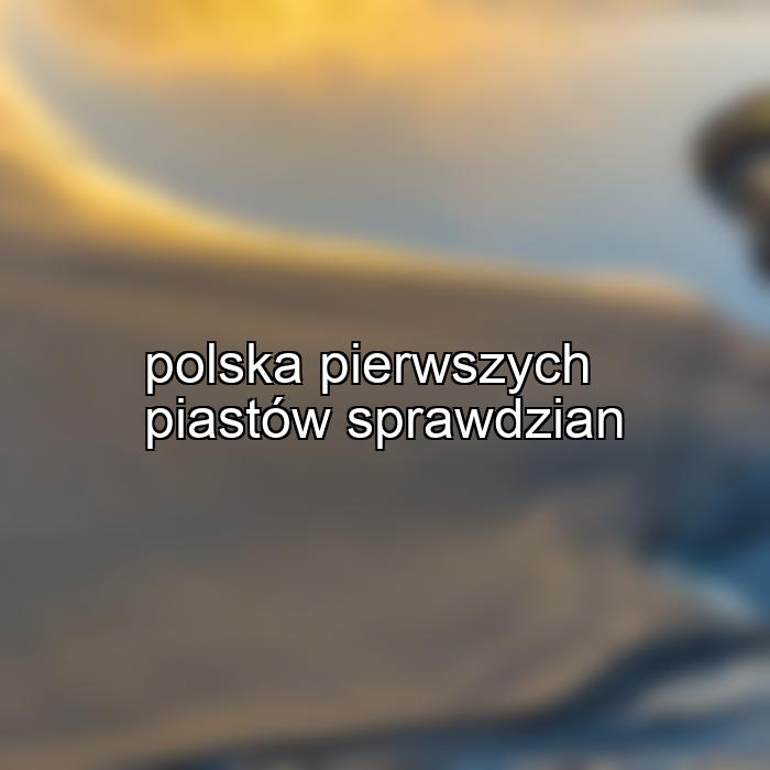 polska pierwszych piastów sprawdzian