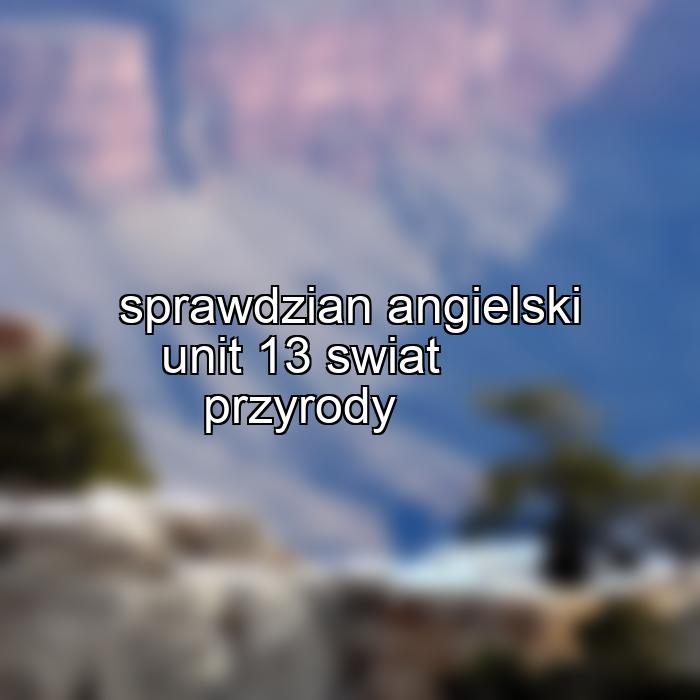 sprawdzian angielski unit 13 swiat przyrody