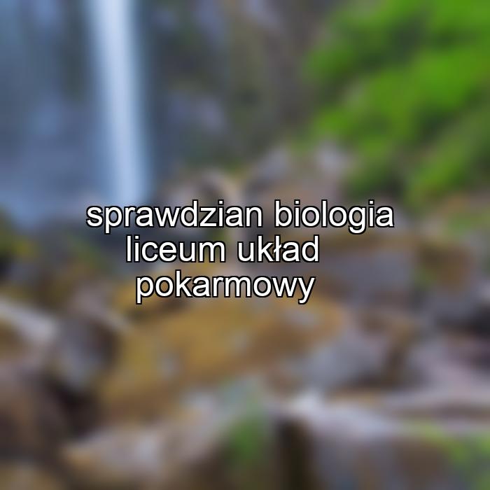 sprawdzian biologia liceum układ pokarmowy