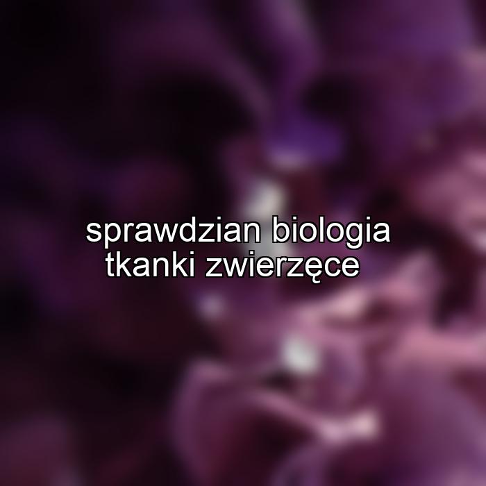 sprawdzian biologia tkanki zwierzęce