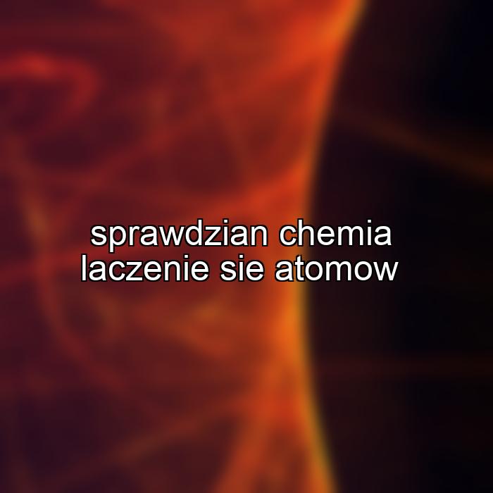 sprawdzian chemia laczenie sie atomow