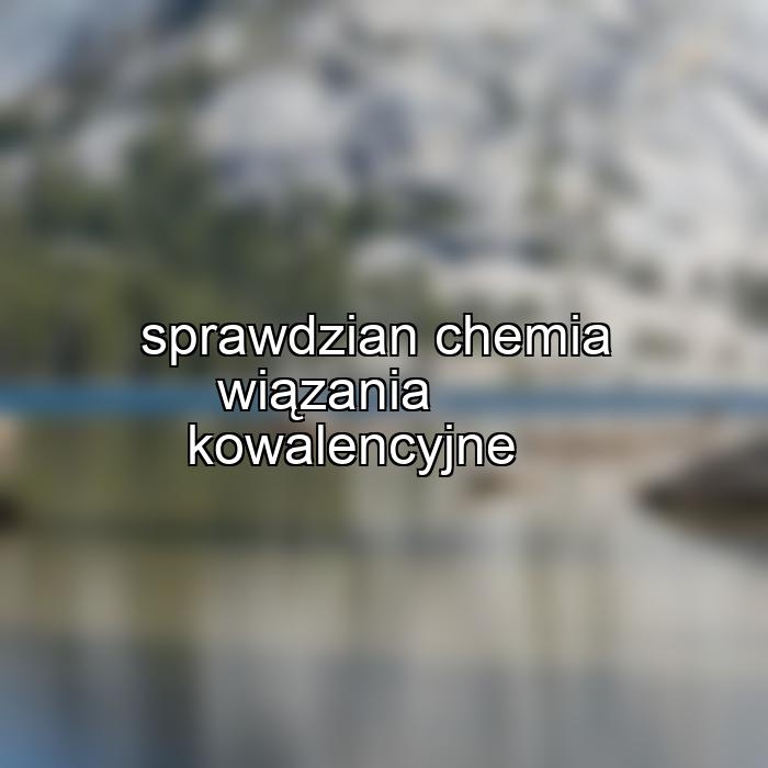 sprawdzian chemia wiązania kowalencyjne