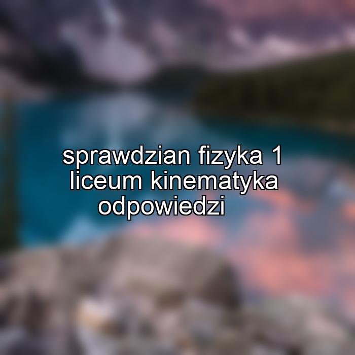 sprawdzian fizyka 1 liceum kinematyka odpowiedzi