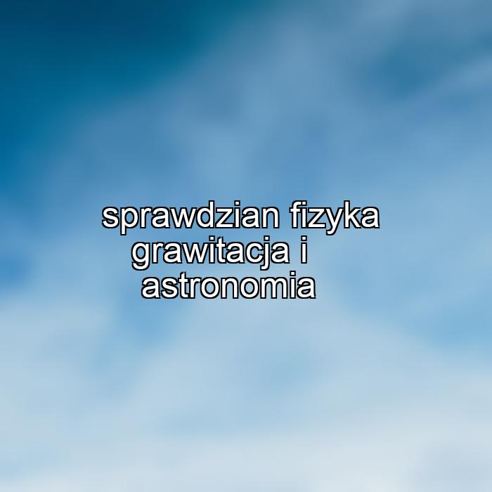 sprawdzian fizyka grawitacja i astronomia