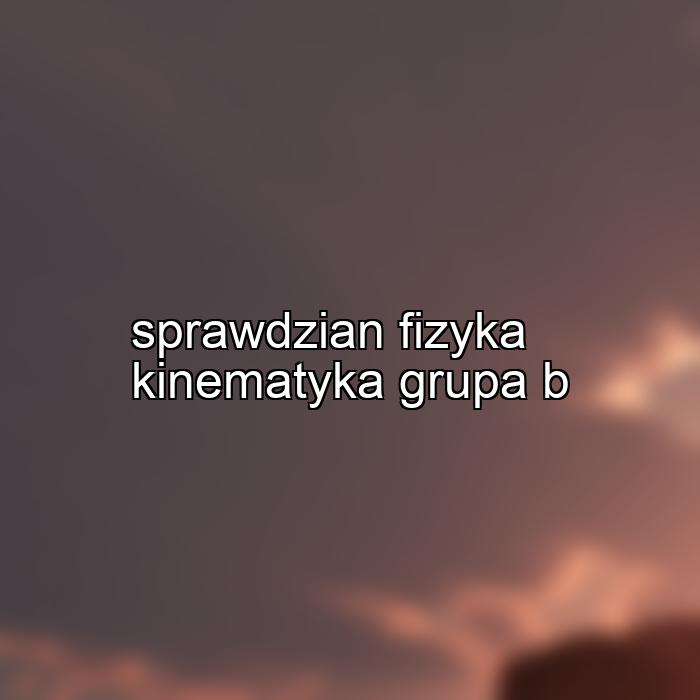 sprawdzian fizyka kinematyka grupa b