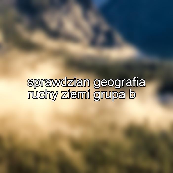 sprawdzian geografia ruchy ziemi grupa b