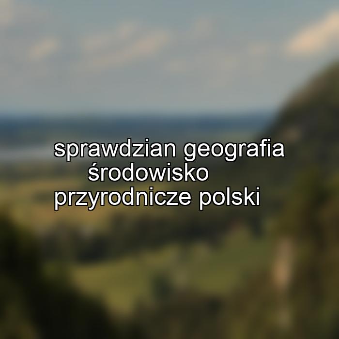 sprawdzian geografia środowisko przyrodnicze polski