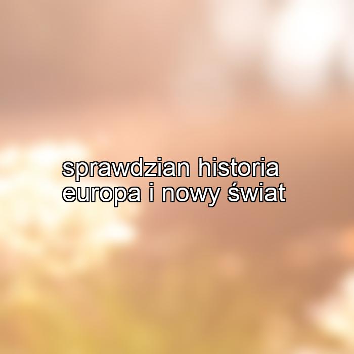 sprawdzian historia europa i nowy świat