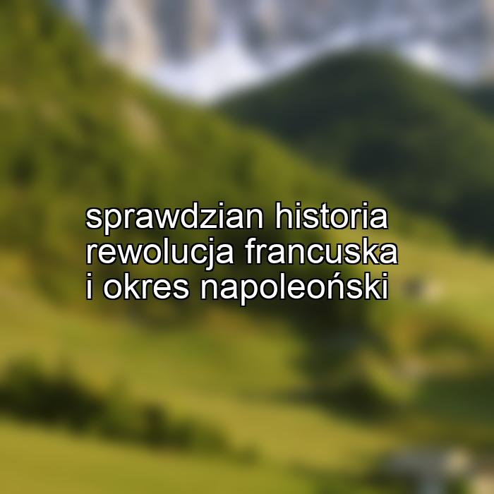 sprawdzian historia rewolucja francuska i okres napoleoński