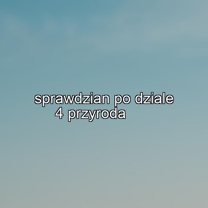 sprawdzian po dziale 4 przyroda