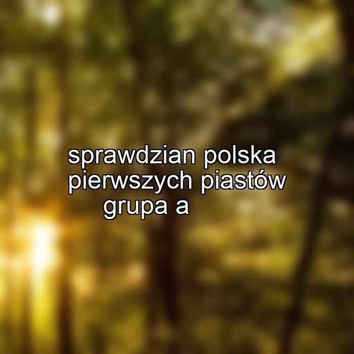 sprawdzian polska pierwszych piastów grupa a