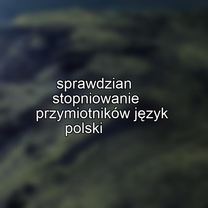 sprawdzian stopniowanie przymiotników język polski