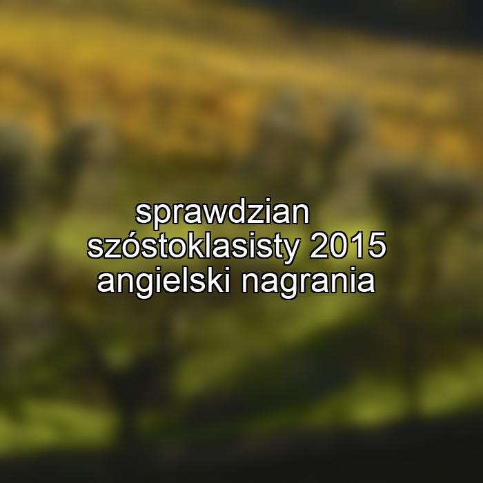 sprawdzian szóstoklasisty 2015 angielski nagrania