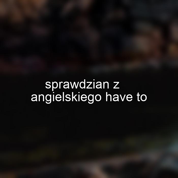 sprawdzian z angielskiego have to