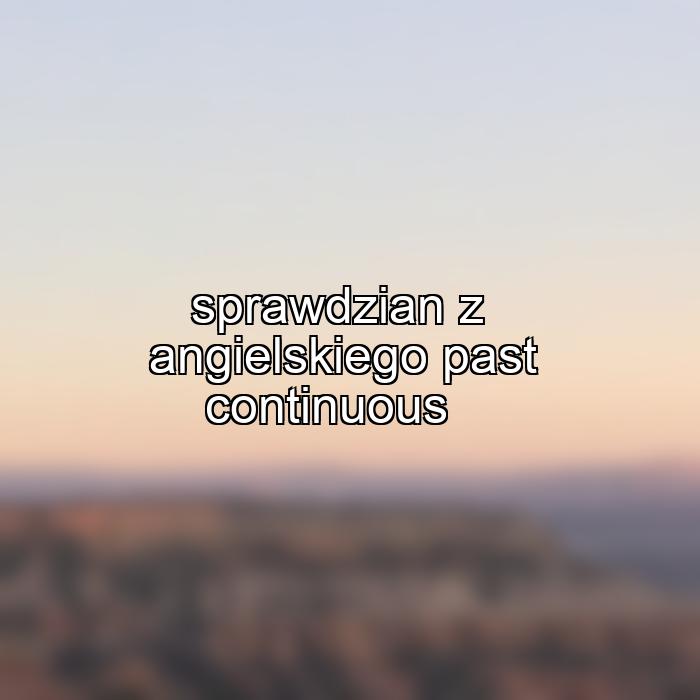 sprawdzian z angielskiego past continuous