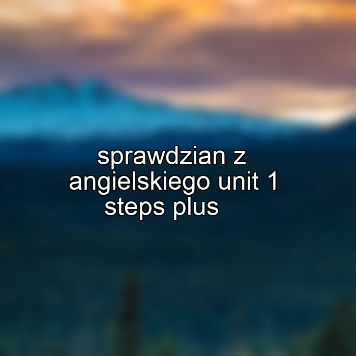 sprawdzian z angielskiego unit 1 steps plus