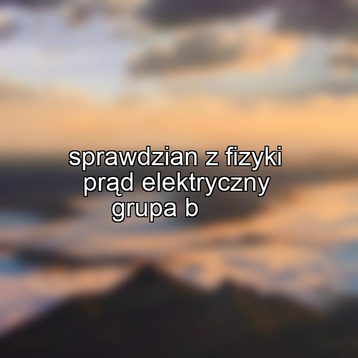 sprawdzian z fizyki prąd elektryczny grupa b