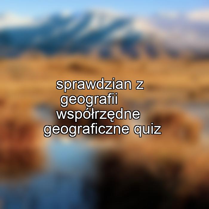 sprawdzian z geografii współrzędne geograficzne quiz