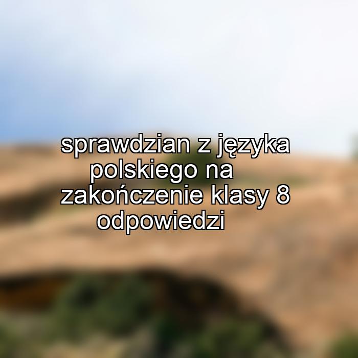 sprawdzian z języka polskiego na zakończenie klasy 8 odpowiedzi