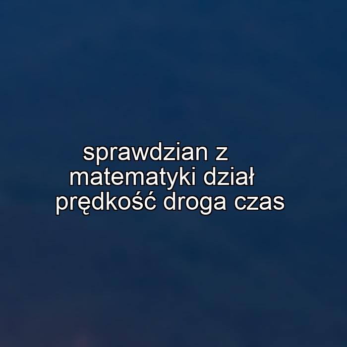 sprawdzian z matematyki dział prędkość droga czas