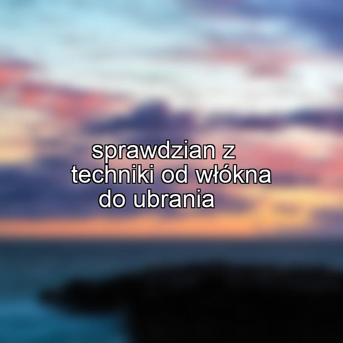 sprawdzian z techniki od włókna do ubrania