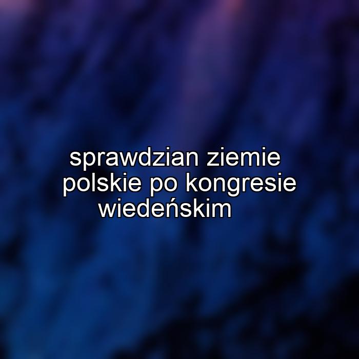 sprawdzian ziemie polskie po kongresie wiedeńskim