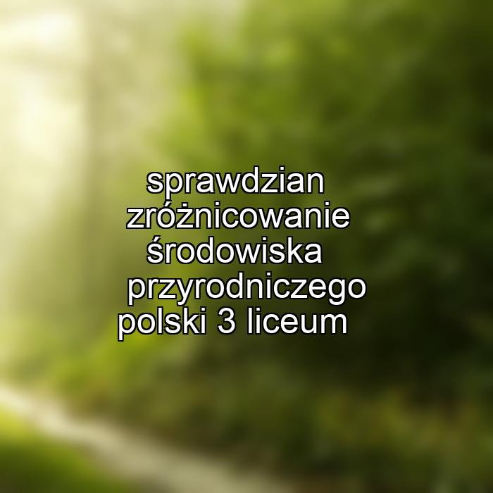 sprawdzian zróżnicowanie środowiska przyrodniczego polski 3 liceum